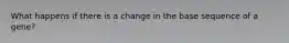 What happens if there is a change in the base sequence of a gene?