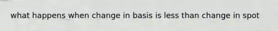 what happens when change in basis is less than change in spot