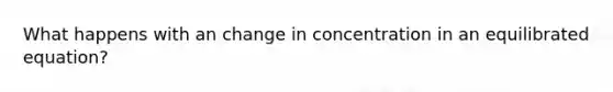 What happens with an change in concentration in an equilibrated equation?