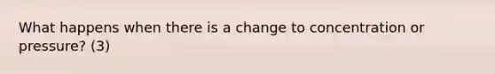 What happens when there is a change to concentration or pressure? (3)