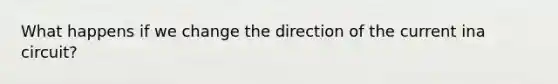 What happens if we change the direction of the current ina circuit?