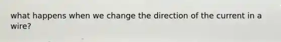 what happens when we change the direction of the current in a wire?