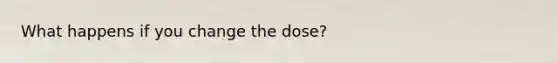 What happens if you change the dose?