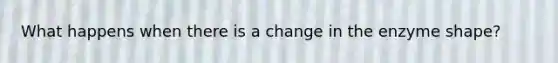 What happens when there is a change in the enzyme shape?