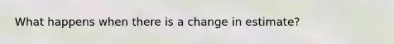 What happens when there is a change in estimate?