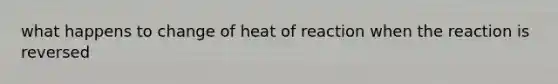 what happens to change of heat of reaction when the reaction is reversed