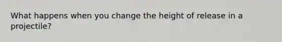 What happens when you change the height of release in a projectile?