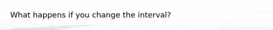 What happens if you change the interval?