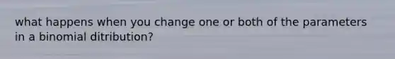 what happens when you change one or both of the parameters in a binomial ditribution?