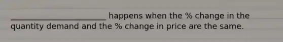 ________________________ happens when the % change in the quantity demand and the % change in price are the same.