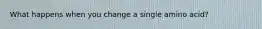 What happens when you change a single amino acid?