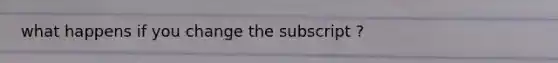 what happens if you change the subscript ?