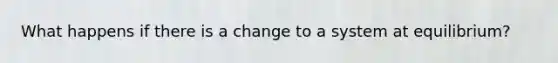 What happens if there is a change to a system at equilibrium?