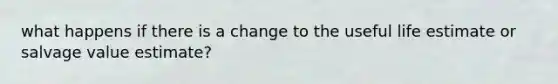 what happens if there is a change to the useful life estimate or salvage value estimate?