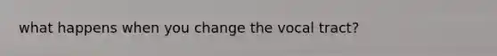 what happens when you change the vocal tract?