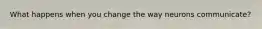 What happens when you change the way neurons communicate?