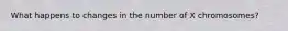 What happens to changes in the number of X chromosomes?