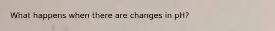 What happens when there are changes in pH?