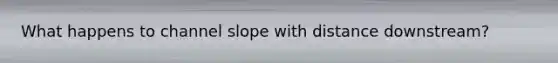 What happens to channel slope with distance downstream?