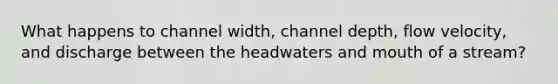 What happens to channel width, channel depth, flow velocity, and discharge between the headwaters and mouth of a stream?