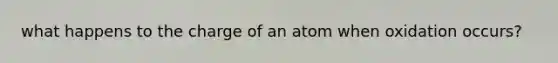 what happens to the charge of an atom when oxidation occurs?