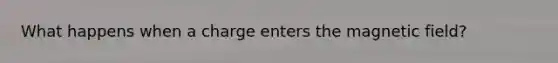 What happens when a charge enters the magnetic field?