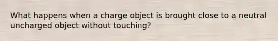 What happens when a charge object is brought close to a neutral uncharged object without touching?