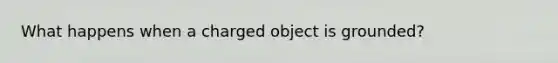 What happens when a charged object is grounded?