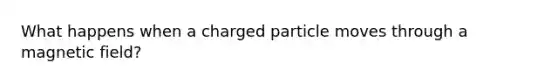 What happens when a charged particle moves through a magnetic field?