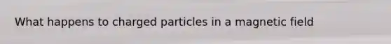 What happens to charged particles in a magnetic field