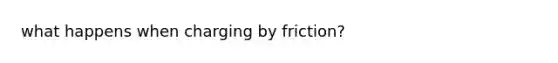 what happens when charging by friction?