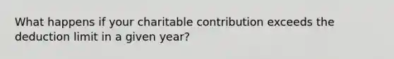 What happens if your charitable contribution exceeds the deduction limit in a given year?