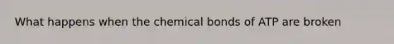 What happens when the chemical bonds of ATP are broken