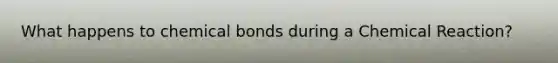 What happens to chemical bonds during a Chemical Reaction?