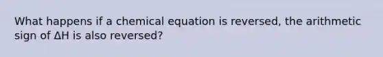 What happens if a chemical equation is reversed, the arithmetic sign of ΔH is also reversed?