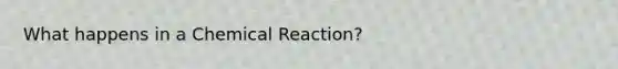 What happens in a Chemical Reaction?