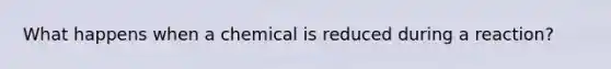 What happens when a chemical is reduced during a reaction?