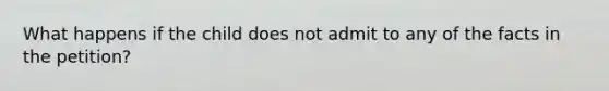 What happens if the child does not admit to any of the facts in the petition?