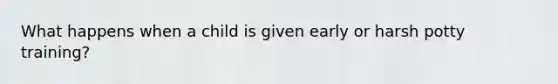 What happens when a child is given early or harsh potty training?
