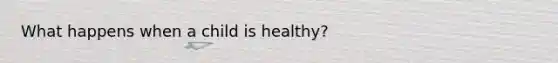 What happens when a child is healthy?