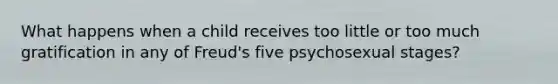 What happens when a child receives too little or too much gratification in any of Freud's five psychosexual stages?