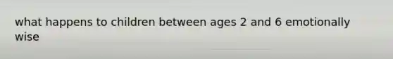 what happens to children between ages 2 and 6 emotionally wise