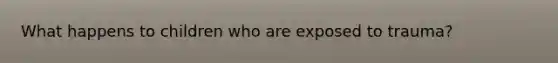 What happens to children who are exposed to trauma?