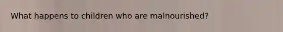 What happens to children who are malnourished?