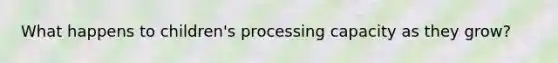 What happens to children's processing capacity as they grow?