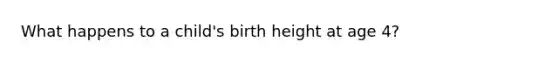 What happens to a child's birth height at age 4?