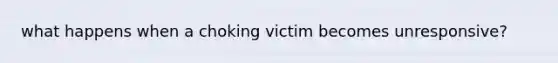 what happens when a choking victim becomes unresponsive?