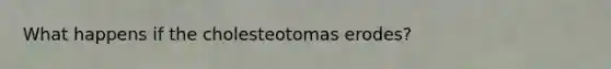 What happens if the cholesteotomas erodes?