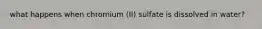 what happens when chromium (II) sulfate is dissolved in water?