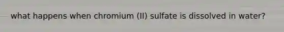 what happens when chromium (II) sulfate is dissolved in water?